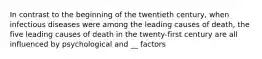 In contrast to the beginning of the twentieth century, when infectious diseases were among the leading causes of death, the five leading causes of death in the twenty-first century are all influenced by psychological and __ factors