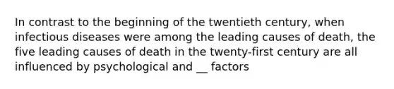 In contrast to the beginning of the twentieth century, when infectious diseases were among the leading causes of death, the five leading causes of death in the twenty-first century are all influenced by psychological and __ factors