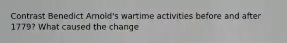 Contrast Benedict Arnold's wartime activities before and after 1779? What caused the change
