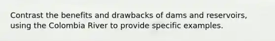 Contrast the benefits and drawbacks of dams and reservoirs, using the Colombia River to provide specific examples.