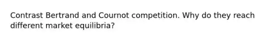 Contrast Bertrand and Cournot competition. Why do they reach different market equilibria?