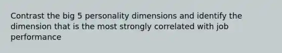 Contrast the big 5 personality dimensions and identify the dimension that is the most strongly correlated with job performance