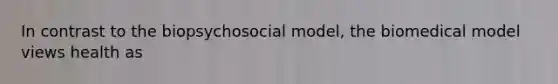 In contrast to the biopsychosocial model, the biomedical model views health as