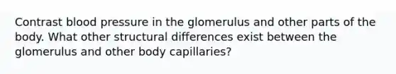 Contrast <a href='https://www.questionai.com/knowledge/kD0HacyPBr-blood-pressure' class='anchor-knowledge'>blood pressure</a> in the glomerulus and other parts of the body. What other structural differences exist between the glomerulus and other body capillaries?