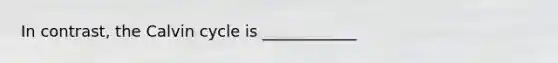 In contrast, the Calvin cycle is ____________