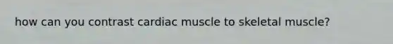 how can you contrast cardiac muscle to skeletal muscle?