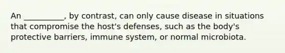 An __________, by contrast, can only cause disease in situations that compromise the host's defenses, such as the body's protective barriers, immune system, or normal microbiota.