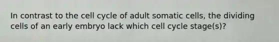 In contrast to the cell cycle of adult somatic cells, the dividing cells of an early embryo lack which cell cycle stage(s)?