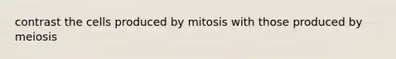 contrast the cells produced by mitosis with those produced by meiosis