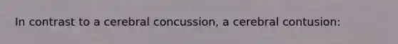 In contrast to a cerebral concussion, a cerebral contusion: