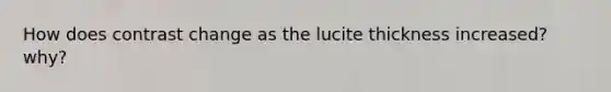 How does contrast change as the lucite thickness increased? why?