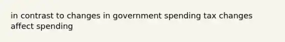 in contrast to changes in government spending tax changes affect spending