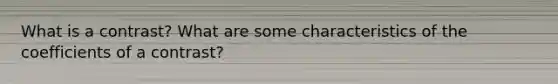 What is a contrast? What are some characteristics of the coefficients of a contrast?