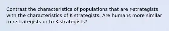 Contrast the characteristics of populations that are r-strategists with the characteristics of K-strategists. Are humans more similar to r-strategists or to K-strategists?