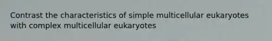 Contrast the characteristics of simple multicellular eukaryotes with complex multicellular eukaryotes