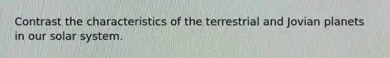Contrast the characteristics of the terrestrial and Jovian planets in our solar system.