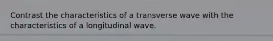 Contrast the characteristics of a transverse wave with the characteristics of a longitudinal wave.