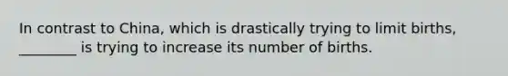 In contrast to China, which is drastically trying to limit births, ________ is trying to increase its number of births.