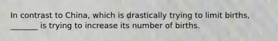 In contrast to China, which is drastically trying to limit births, _______ is trying to increase its number of births.
