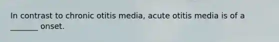 In contrast to chronic otitis media, acute otitis media is of a _______ onset.