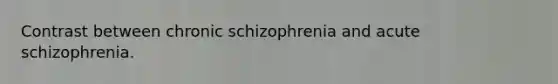 Contrast between chronic schizophrenia and acute schizophrenia.