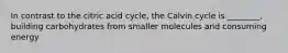 In contrast to the citric acid cycle, the Calvin cycle is ________, building carbohydrates from smaller molecules and consuming energy