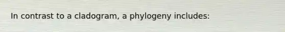 In contrast to a cladogram, a phylogeny includes: