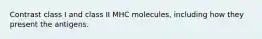 Contrast class I and class II MHC molecules, including how they present the antigens.