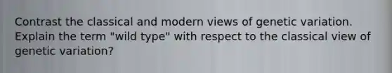 Contrast the classical and modern views of genetic variation. Explain the term "wild type" with respect to the classical view of genetic variation?