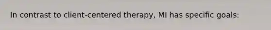 In contrast to client-centered therapy, MI has specific goals: