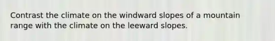 Contrast the climate on the windward slopes of a mountain range with the climate on the leeward slopes.