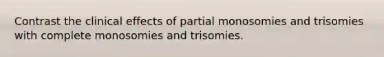 Contrast the clinical effects of partial monosomies and trisomies with complete monosomies and trisomies.