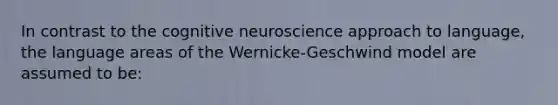 In contrast to the cognitive neuroscience approach to language, the language areas of the Wernicke-Geschwind model are assumed to be: