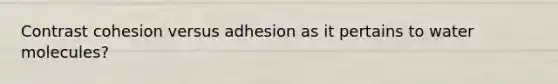 Contrast cohesion versus adhesion as it pertains to water molecules?