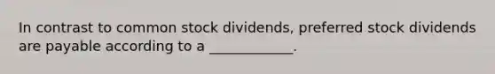 In contrast to common stock dividends, preferred stock dividends are payable according to a ____________.