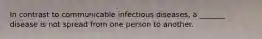 In contrast to communicable infectious diseases, a _______ disease is not spread from one person to another.