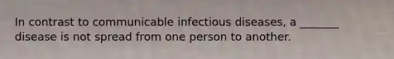 In contrast to communicable infectious diseases, a _______ disease is not spread from one person to another.