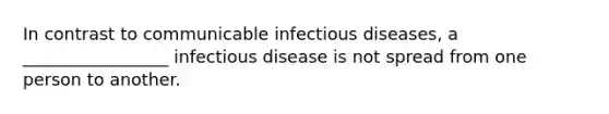 In contrast to communicable infectious diseases, a _________________ infectious disease is not spread from one person to another.