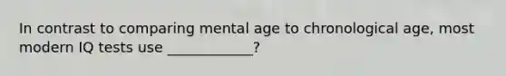 In contrast to comparing mental age to chronological age, most modern IQ tests use ____________?