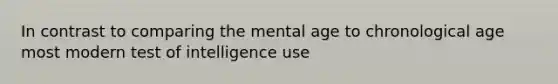 In contrast to comparing the mental age to chronological age most modern test of intelligence use