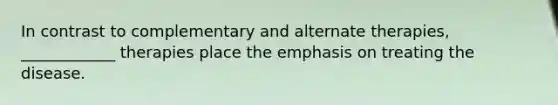 In contrast to complementary and alternate therapies, ____________ therapies place the emphasis on treating the disease.