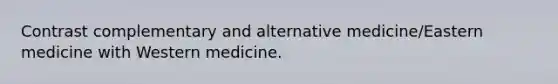 Contrast complementary and alternative medicine/Eastern medicine with Western medicine.