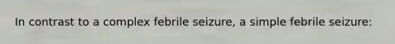 In contrast to a complex febrile seizure, a simple febrile seizure: