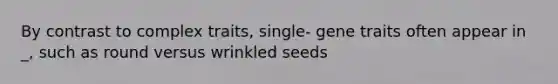 By contrast to complex traits, single- gene traits often appear in _, such as round versus wrinkled seeds