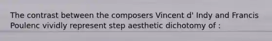 The contrast between the composers Vincent d' Indy and Francis Poulenc vividly represent step aesthetic dichotomy of :