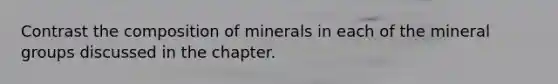 Contrast the composition of minerals in each of the mineral groups discussed in the chapter.