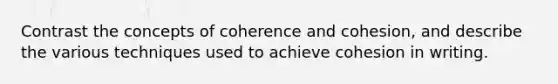 Contrast the concepts of coherence and cohesion, and describe the various techniques used to achieve cohesion in writing.