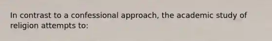 In contrast to a confessional approach, the academic study of religion attempts to: