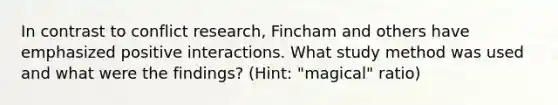 In contrast to conflict research, Fincham and others have emphasized positive interactions. What study method was used and what were the findings? (Hint: "magical" ratio)