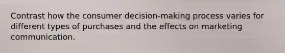 Contrast how the consumer decision-making process varies for different types of purchases and the effects on marketing communication.